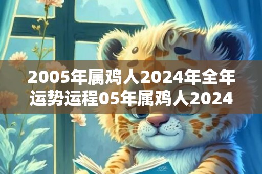 2005年属鸡人2024年全年运势运程05年属鸡人2024年每月运势详解，2005年属鸡人2024年全年运势运程05年属鸡人2024年每月运势详解