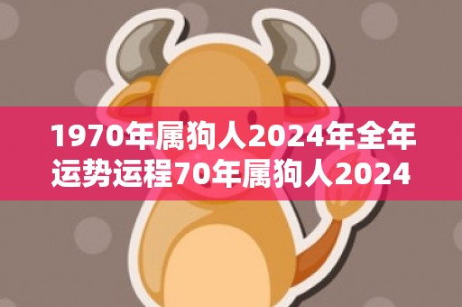 1970年属狗人2024年全年运势运程70年属狗人2024年每月运势详解，1970年属狗人2024年全年运势运程70年属狗人2024年每月运势详解