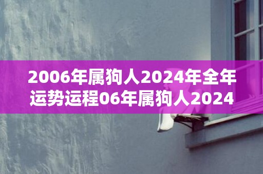 2006年属狗人2024年全年运势运程06年属狗人2024年每月运势详解，2006年属狗人2024年全年运势运程06年属狗人2024年每月运势详解