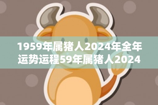 1959年属猪人2024年全年运势运程59年属猪人2024年每月运势详解，1959年属猪人2024年全年运势运程59年属猪人2024年每月运势详解
