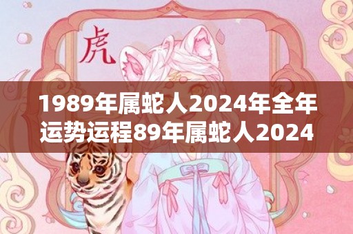 1989年属蛇人2024年全年运势运程89年属蛇人2024年每月运势详解，1989年属蛇人2024年全年运势运程89年属蛇人2024年每月运势详解