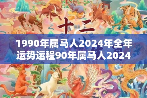 1990年属马人2024年全年运势运程90年属马人2024年每月运势详解，1990年属马人2024年全年运势运程90年属马人2024年每月运势详解