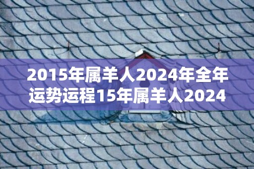 2015年属羊人2024年全年运势运程15年属羊人2024年每月运势详解，2015年属羊人2024年全年运势运程15年属羊人2024年每月运势详解