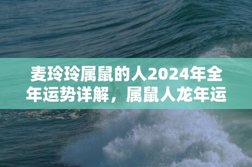 麦玲玲属鼠的人2024年全年运势详解，属鼠人龙年运程及每月运势，麦玲玲属鼠的人2024年全年运势详解，属鼠人龙年运程及每月运势