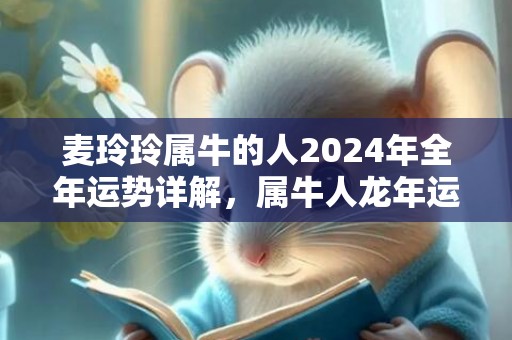 麦玲玲属牛的人2024年全年运势详解，属牛人龙年运程及每月运势，麦玲玲属牛的人2024年全年运势详解，属牛人龙年运程及每月运势