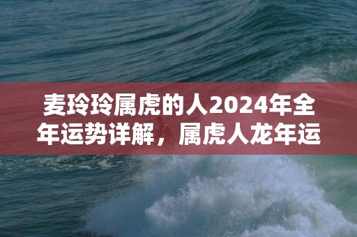 麦玲玲属虎的人2024年全年运势详解，属虎人龙年运程及每月运势，麦玲玲属虎的人2024年全年运势详解，属虎人龙年运程及每月运势