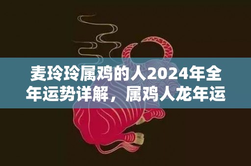 麦玲玲属鸡的人2024年全年运势详解，属鸡人龙年运程及每月运势，麦玲玲属鸡的人2024年全年运势详解，属鸡人龙年运程及每月运势