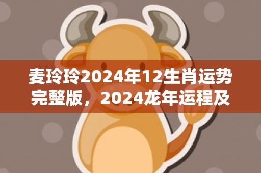 麦玲玲2024年12生肖运势完整版，2024龙年运程及每月运势，麦玲玲2024年12生肖运势完整版，2024龙年运程及每月运势