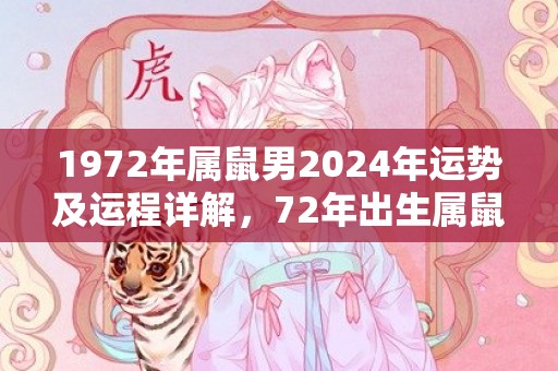1972年属鼠男2024年运势及运程详解，72年出生属鼠人2024全年每月运势男性，1972年属鼠男2024年运势及运程详解，72年出生属鼠人2024全年每月运势男性