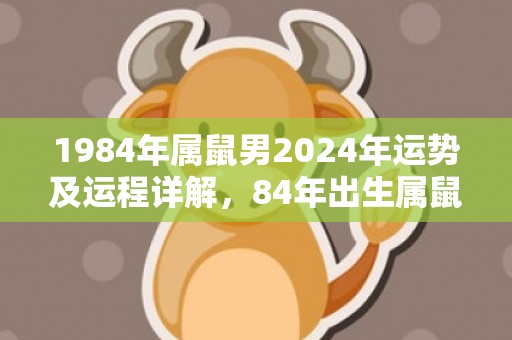 1984年属鼠男2024年运势及运程详解，84年出生属鼠人2024全年每月运势男性，1984年属鼠男2024年运势及运程详解，84年出生属鼠人2024全年每月运势男性