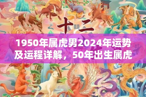 1950年属虎男2024年运势及运程详解，50年出生属虎人2024全年每月运势男性，1950年属虎男2024年运势及运程详解，50年出生属虎人2024全年每月运势男性