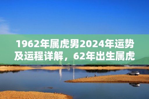 1962年属虎男2024年运势及运程详解，62年出生属虎人2024全年每月运势男性，1962年属虎男2024年运势及运程详解，62年出生属虎人2024全年每月运势男性