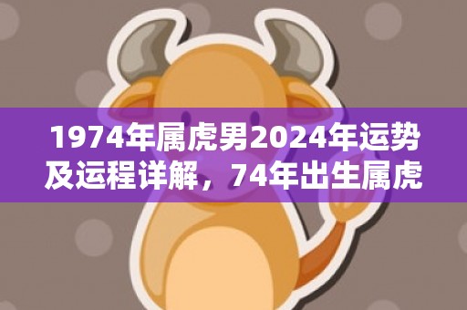 1974年属虎男2024年运势及运程详解，74年出生属虎人2024全年每月运势男性，1974年属虎男2024年运势及运程详解，74年出生属虎人2024全年每月运势男性