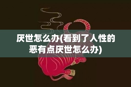 厌世怎么办(看到了人性的恶有点厌世怎么办)