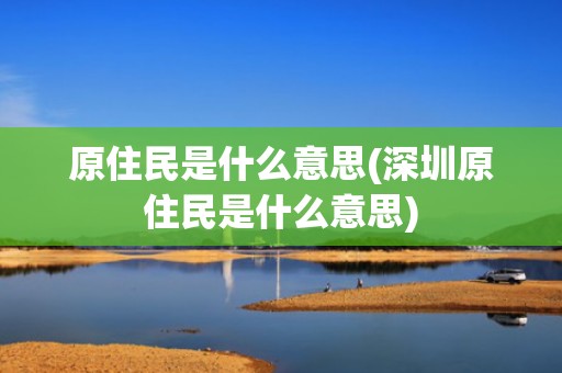 原住民是什么意思(深圳原住民是什么意思)