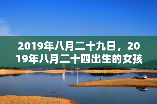 2019年八月二十九日，2019年八月二十四出生的女孩如何起名字，五行属什么