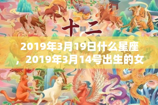 2019年3月19日什么星座，2019年3月14号出生的女宝宝五行缺金要怎么起名字