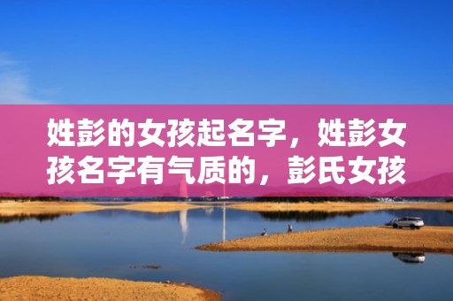 姓彭的女孩起名字，姓彭女孩名字有气质的，彭氏女孩取名