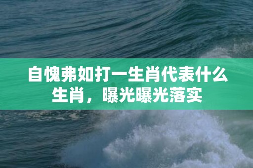 自愧弗如打一生肖代表什么生肖，曝光曝光落实