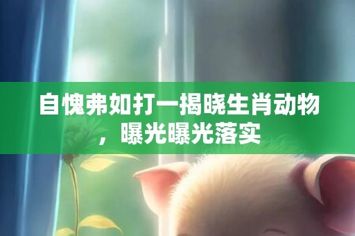 自愧弗如打一揭晓生肖动物，曝光曝光落实