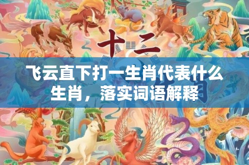 飞云直下打一生肖代表什么生肖，落实词语解释