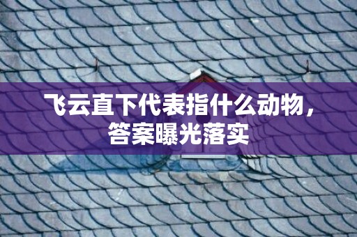飞云直下代表指什么动物，答案曝光落实