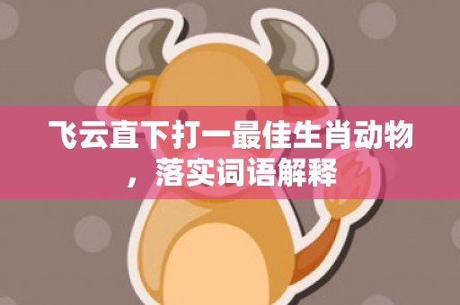 飞云直下打一最佳生肖动物，落实词语解释
