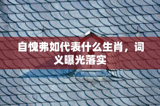 自愧弗如代表什么生肖，词义曝光落实