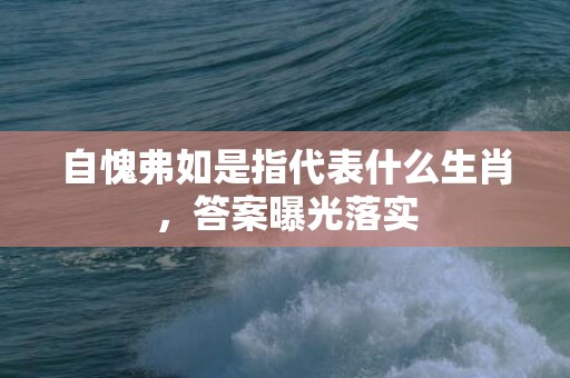 自愧弗如是指代表什么生肖，答案曝光落实