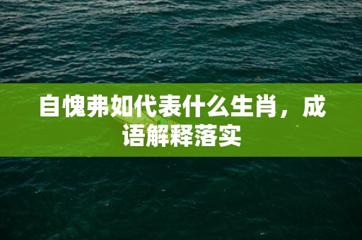 自愧弗如代表什么生肖，成语解释落实