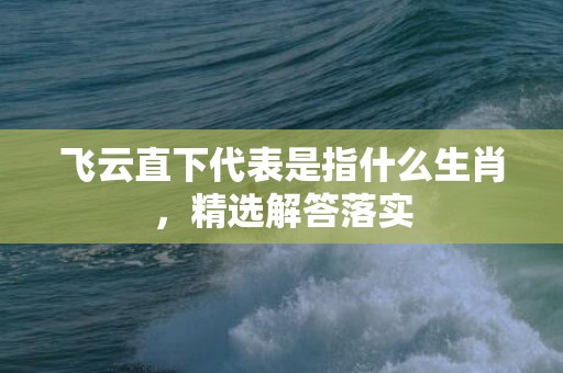 飞云直下代表是指什么生肖，精选解答落实