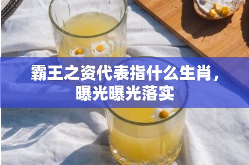 霸王之资代表指什么生肖，曝光曝光落实