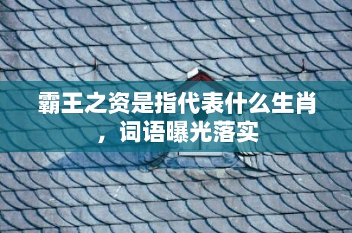 霸王之资是指代表什么生肖，词语曝光落实