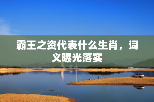 霸王之资代表什么生肖，词义曝光落实