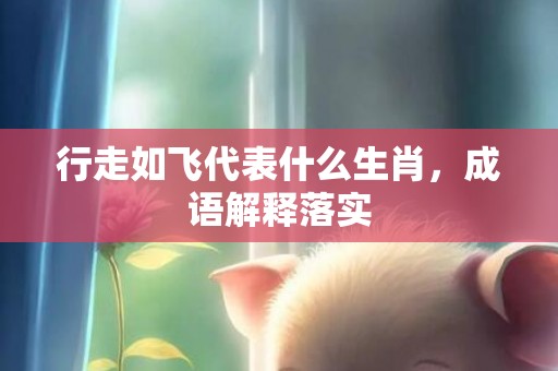 行走如飞代表什么生肖，成语解释落实
