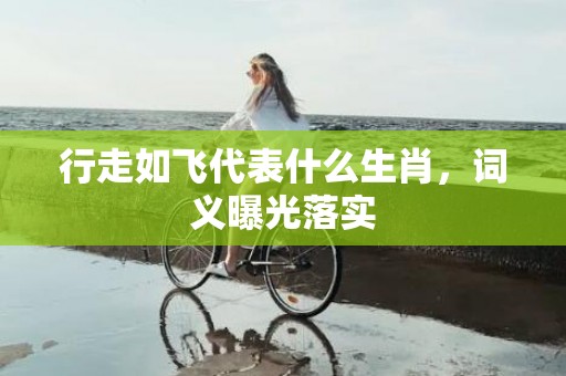 行走如飞代表什么生肖，词义曝光落实