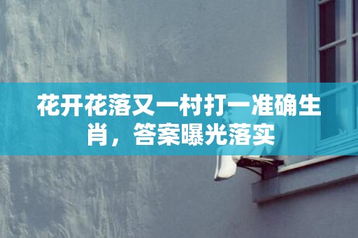 花开花落又一村打一准确生肖，答案曝光落实