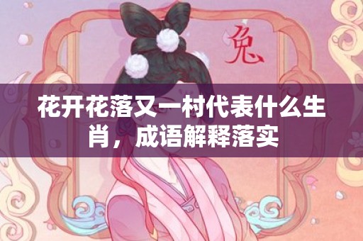 花开花落又一村代表什么生肖，成语解释落实