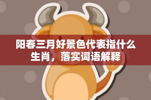 阳春三月好景色代表指什么生肖，落实词语解释