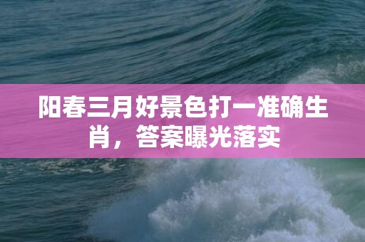 阳春三月好景色打一准确生肖，答案曝光落实