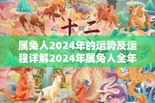属兔人2024年的运势及运程详解2024年属兔人全年每月运势，属兔人2024年的运势及运程详解2024年属兔人全年每月运势