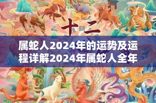 属蛇人2024年的运势及运程详解2024年属蛇人全年每月运势，属蛇人2024年的运势及运程详解2024年属蛇人全年每月运势