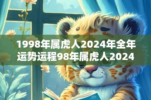 1998年属虎人2024年全年运势运程98年属虎人2024年每月运势详解，1998年属虎人2024年全年运势运程98年属虎人2024年每月运势详解