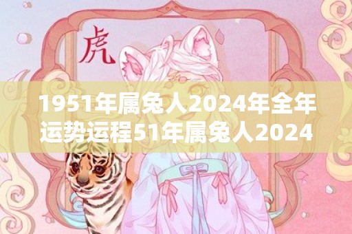 1951年属兔人2024年全年运势运程51年属兔人2024年每月运势详解，1951年属兔人2024年全年运势运程51年属兔人2024年每月运势详解