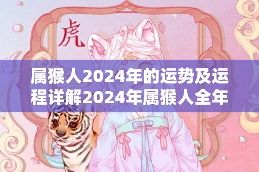 属猴人2024年的运势及运程详解2024年属猴人全年每月运势，属猴人2024年的运势及运程详解2024年属猴人全年每月运势