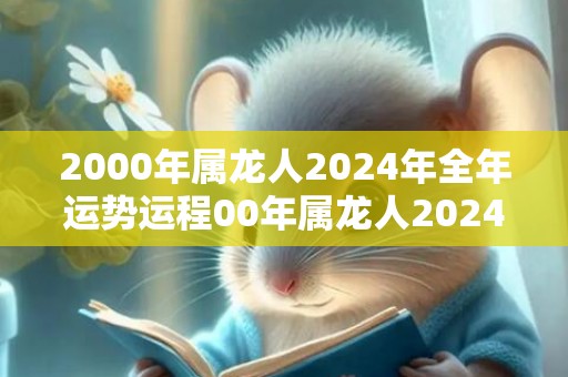 2000年属龙人2024年全年运势运程00年属龙人2024年每月运势详解，2000年属龙人2024年全年运势运程00年属龙人2024年每月运势详解