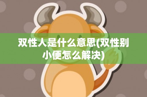 双性人是什么意思(双性别小便怎么解决)