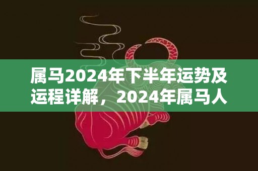 属马2024年下半年运势及运程详解，2024年属马人的全年每月运势，属马2024年下半年运势及运程详解，2024年属马人的全年每月运势