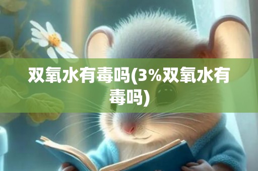 双氧水有毒吗(3%双氧水有毒吗)