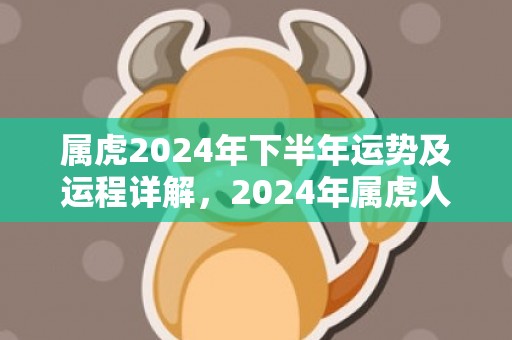 属虎2024年下半年运势及运程详解，2024年属虎人的全年每月运势，属虎2024年下半年运势及运程详解，2024年属虎人的全年每月运势